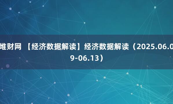 堆财网 【经济数据解读】经济数据解读（2025.06.09-06.13）
