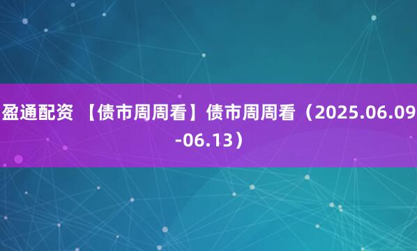 盈通配资 【债市周周看】债市周周看（2025.06.09-06.13）