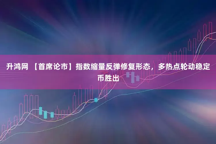 升鸿网 【首席论市】指数缩量反弹修复形态，多热点轮动稳定币胜出