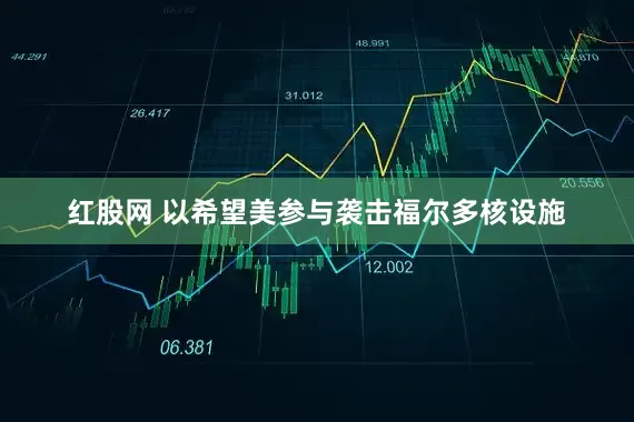 红股网 以希望美参与袭击福尔多核设施