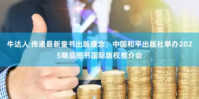 牛达人 传递最新童书出版理念，中国和平出版社举办2025精品图书国际版权推介会