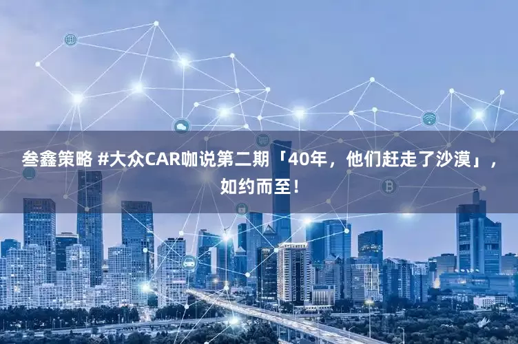 叁鑫策略 #大众CAR咖说第二期「40年，他们赶走了沙漠」，如约而至！