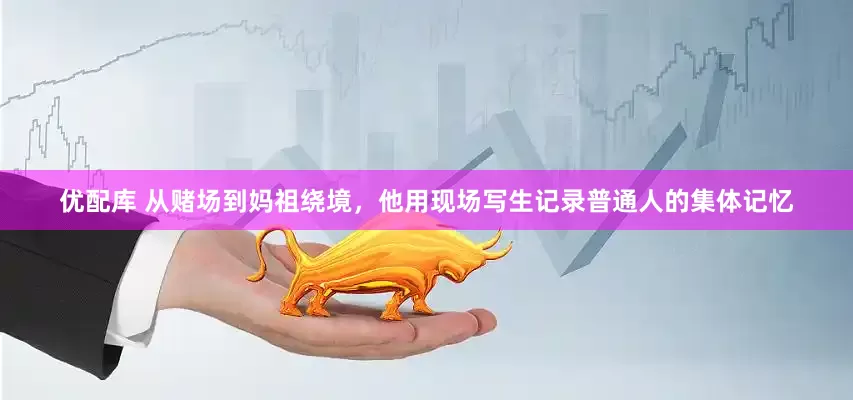优配库 从赌场到妈祖绕境，他用现场写生记录普通人的集体记忆