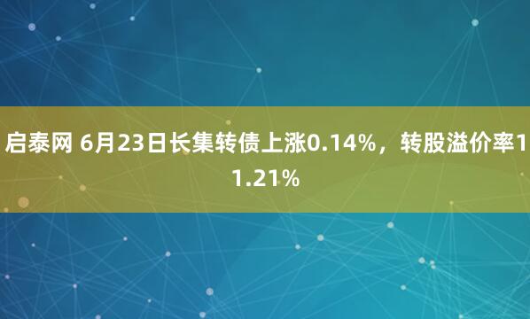 启泰网 6月23日长集转债上涨0.14%，转股溢价率11.21%