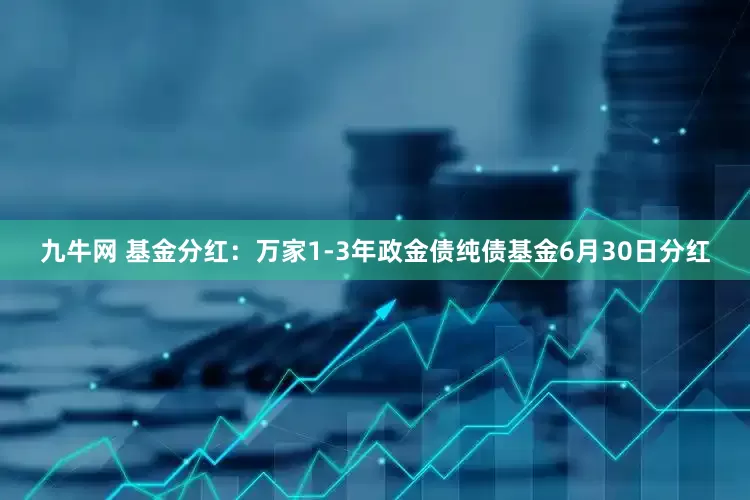 九牛网 基金分红：万家1-3年政金债纯债基金6月30日分红