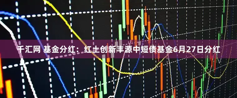 千汇网 基金分红：红土创新丰源中短债基金6月27日分红