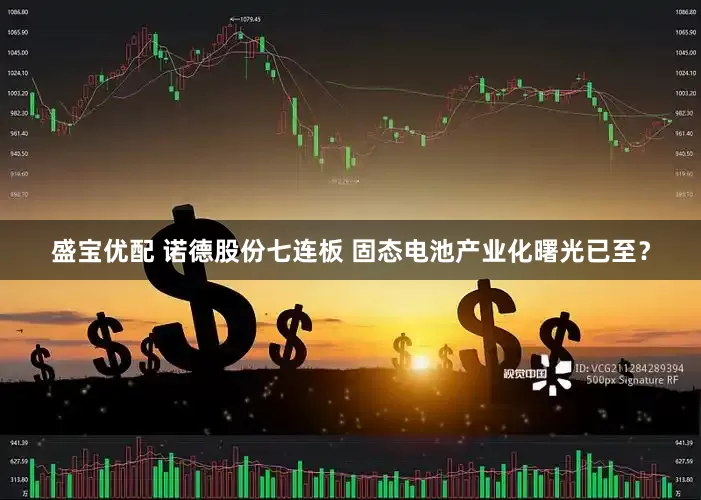 盛宝优配 诺德股份七连板 固态电池产业化曙光已至？