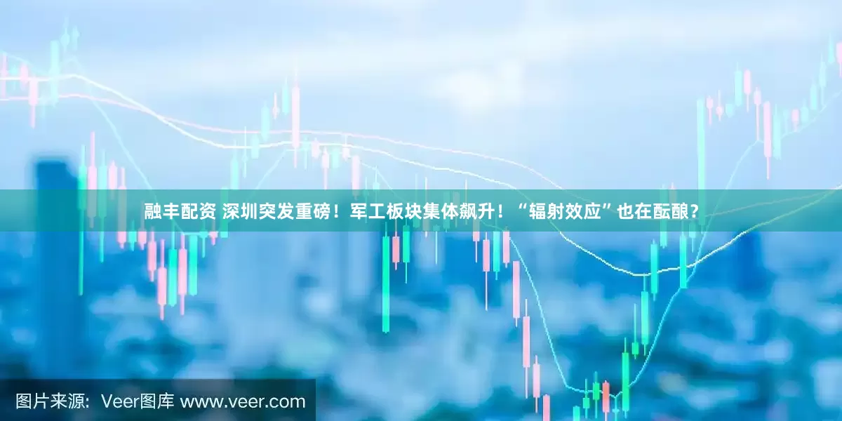 融丰配资 深圳突发重磅！军工板块集体飙升！“辐射效应”也在酝酿？