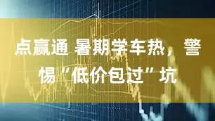 点赢通 暑期学车热，警惕“低价包过”坑