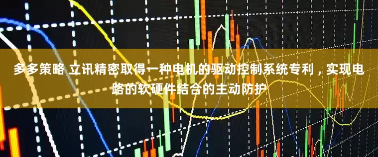 多多策略 立讯精密取得一种电机的驱动控制系统专利 , 实现电路的软硬件结合的主动防护