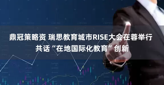 鼎冠策略资 瑞思教育城市RISE大会在蓉举行 共话“在地国际化教育”创新