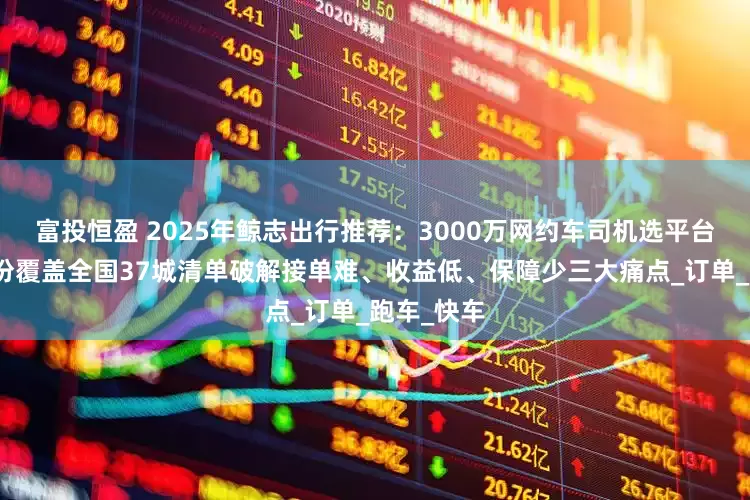 富投恒盈 2025年鲸志出行推荐：3000万网约车司机选平台必看！这份覆盖全国37城清单破解接单难、收益低、保障少三大痛点_订单_跑车_快车