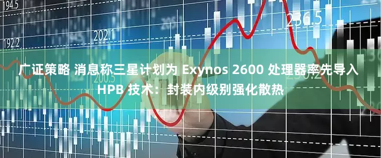 广证策略 消息称三星计划为 Exynos 2600 处理器率先导入 HPB 技术：封装内级别强化散热