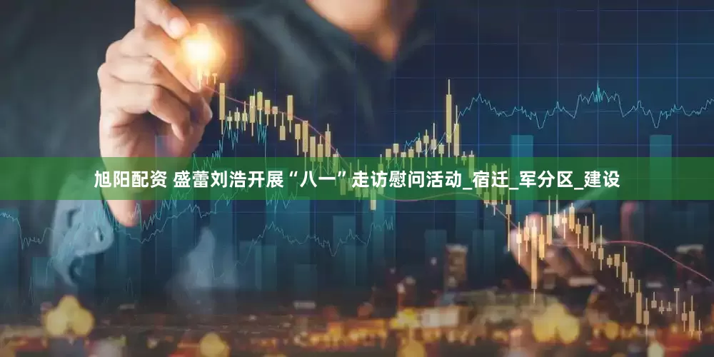 旭阳配资 盛蕾刘浩开展“八一”走访慰问活动_宿迁_军分区_建设