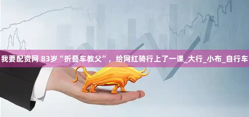 我要配资网 83岁“折叠车教父”，给网红骑行上了一课_大行_小布_自行车