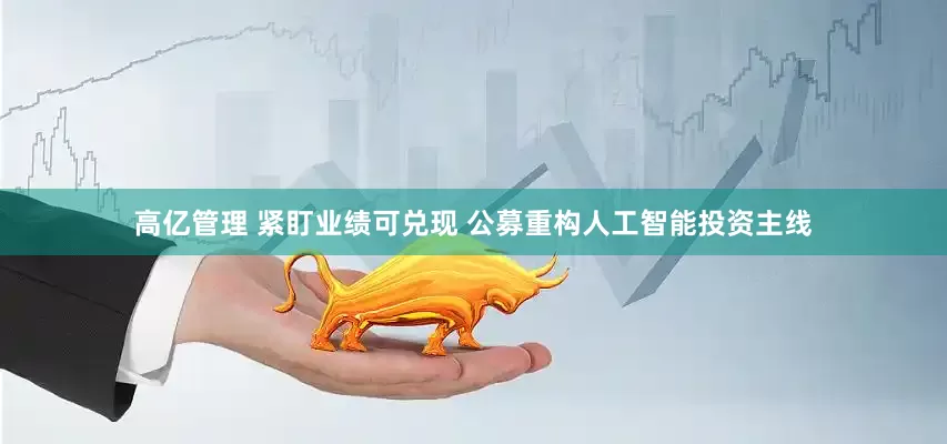 高亿管理 紧盯业绩可兑现 公募重构人工智能投资主线