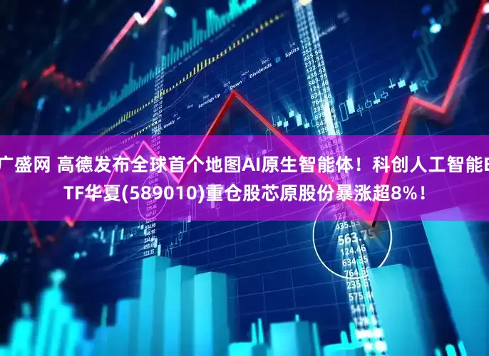 广盛网 高德发布全球首个地图AI原生智能体！科创人工智能ETF华夏(589010)重仓股芯原股份暴涨超8%！