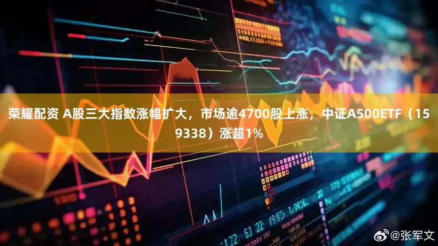 荣耀配资 A股三大指数涨幅扩大，市场逾4700股上涨，中证A500ETF（159338）涨超1%