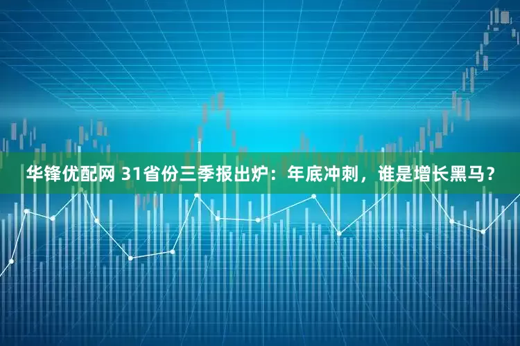 华锋优配网 31省份三季报出炉:年底冲刺,谁是增长黑马?