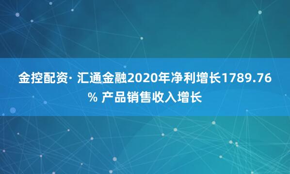 金控配资· 汇通金融2020年净利增长1789.76% 产品销售收入增长
