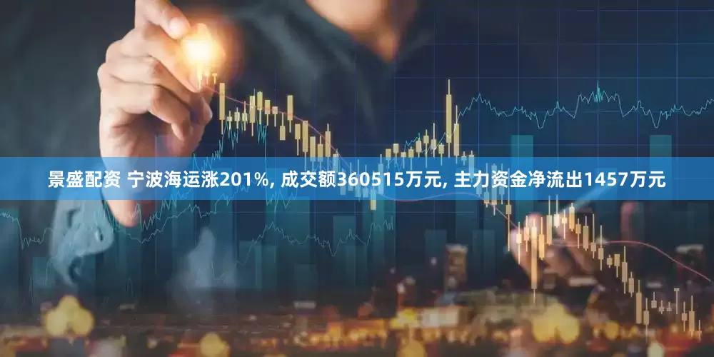 景盛配资 宁波海运涨201%, 成交额360515万元, 主力资金净流出1457万元
