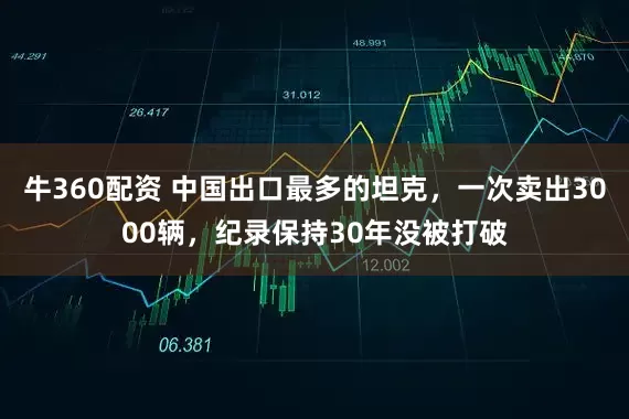 牛360配资 中国出口最多的坦克，一次卖出3000辆，纪录保持30年没被打破