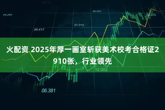 火配资 2025年厚一画室斩获美术校考合格证2910张，行业领先