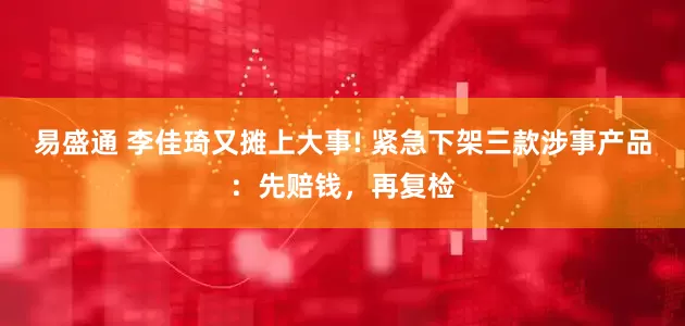易盛通 李佳琦又摊上大事! 紧急下架三款涉事产品:先赔钱,再复检