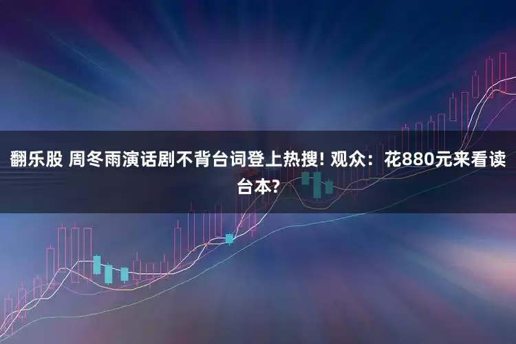 翻乐股 周冬雨演话剧不背台词登上热搜! 观众：花880元来看读台本?